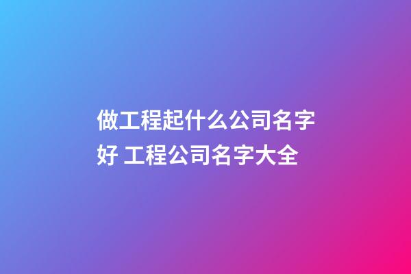 做工程起什么公司名字好 工程公司名字大全